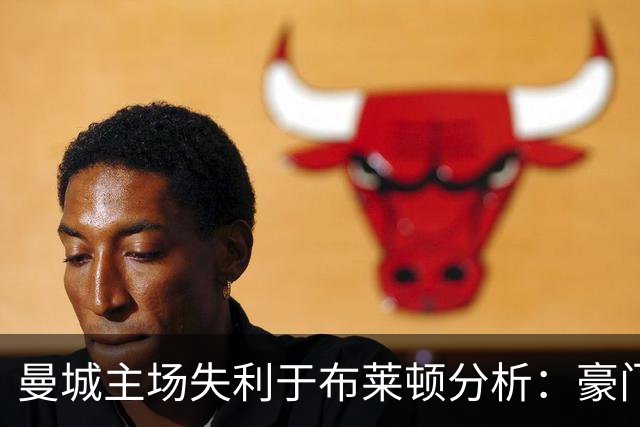曼城主场失利于布莱顿分析：豪门球队的意外颓势与黑马崛起