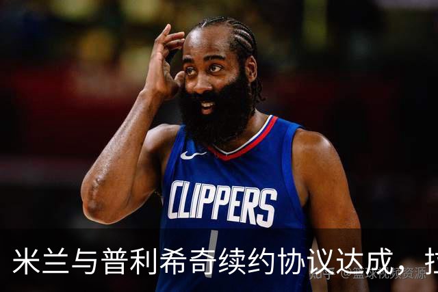 米兰与普利希奇续约协议达成，拉比奥成为下一个续约目标